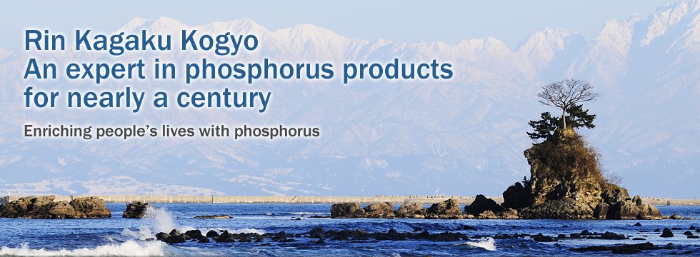 Rin Kagaku Kogyo An expert in phosphorus products for nearly a century Enriching people’s lives with phosphorus