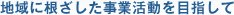 地域に根ざした事業活動を目指して