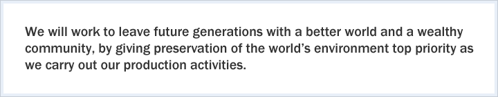 We will work to leave future generations with a better world and a wealthy community, by giving preservation of the world's environment top priority as we carry out our production activities.