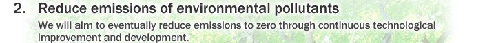 2. Reduce emissions of environmental pollutants We will aim to eventually reduce emissions to zero through continuous technological improvement and development.