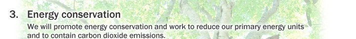 3. Energy conservation We will promote energy conservation and work to reduce our primary energy units and to contain carbon dioxide emissions.