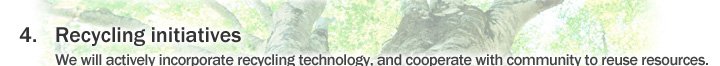 4. Recycling initiatives We will actively incorporate recycling technology, and cooperate with community to reuse resources.