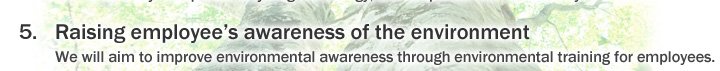 5. Raising employee's awareness of the environment We will aim to improve environmental awareness through environmental training for employees.