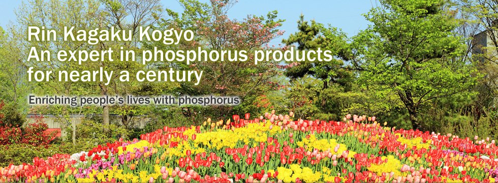 Rin Kagaku Kogyo An expert in phosphorus products for nearly a century Enriching people’s lives with phosphorus