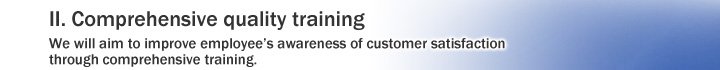 II. Comprehensive quality training We will aim to improve employee's awareness of customer satisfaction through comprehensive training.