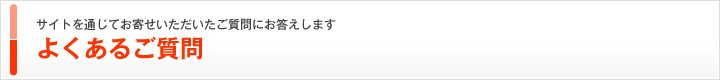 サイトを通じてお寄せいただいたご質問にお答えします よくあるご質問