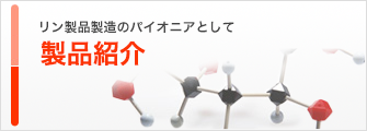 リン製品製造のパイオニアとして 製品紹介