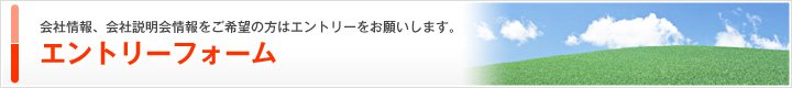 会社情報、会社説明会情報をご希望の方はエントリーをお願いします。 エントリーフォーム