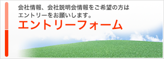 会社情報、会社説明会情報をご希望の方はエントリーをお願いします。 エントリーフォーム